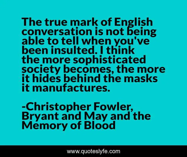 The true mark of English conversation is not being able to tell when you've been insulted. I think the more sophisticated society becomes, the more it hides behind the masks it manufactures.