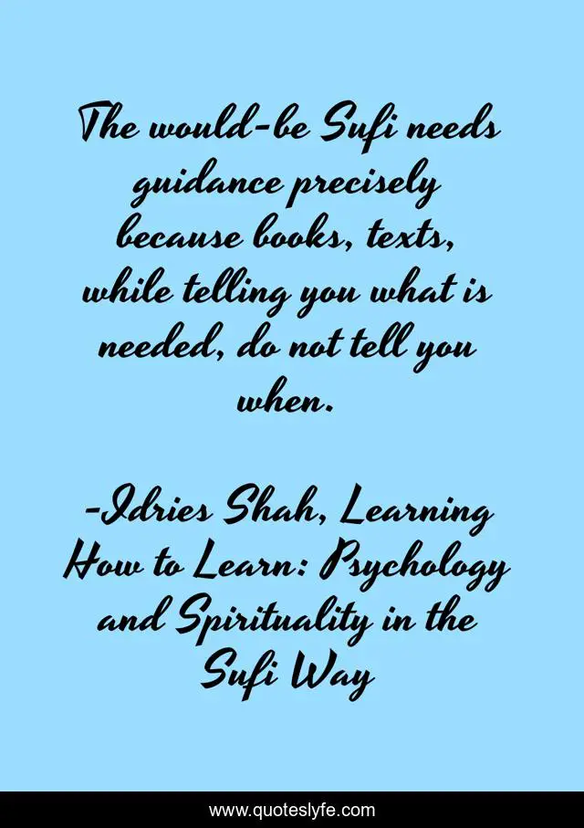The would-be Sufi needs guidance precisely because books, texts, while telling you what is needed, do not tell you when.