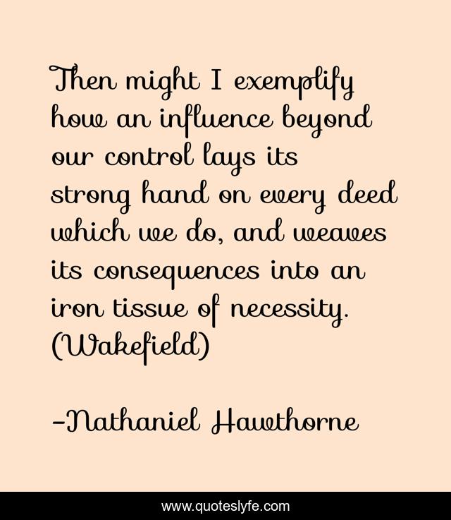 Then might I exemplify how an influence beyond our control lays its strong hand on every deed which we do, and weaves its consequences into an iron tissue of necessity. (Wakefield)