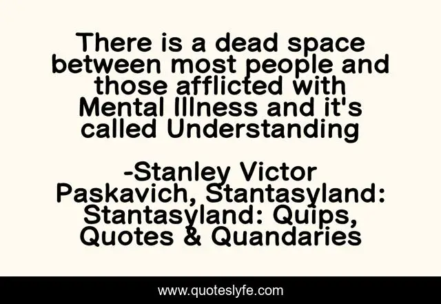 There is a dead space between most people and those afflicted with Mental Illness and it's called Understanding