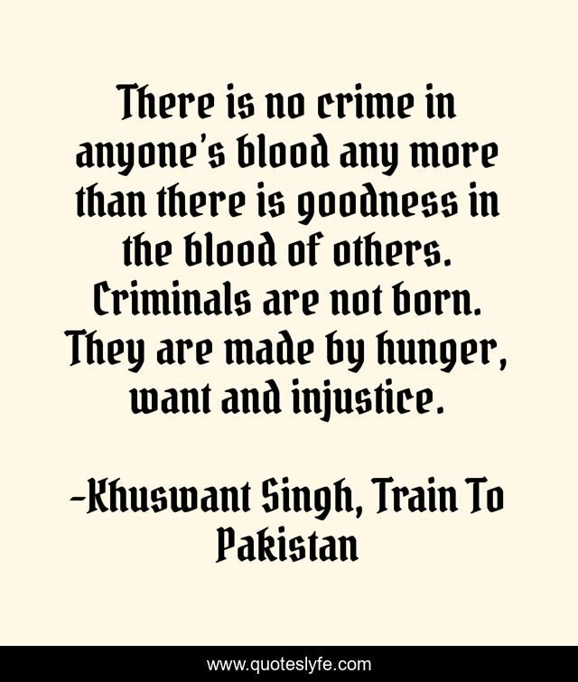 There is no crime in anyone’s blood any more than there is goodness in the blood of others. Criminals are not born. They are made by hunger, want and injustice.
