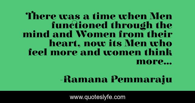 There was a time when Men functioned through the mind and Women from their heart, now its Men who feel more and women think more...