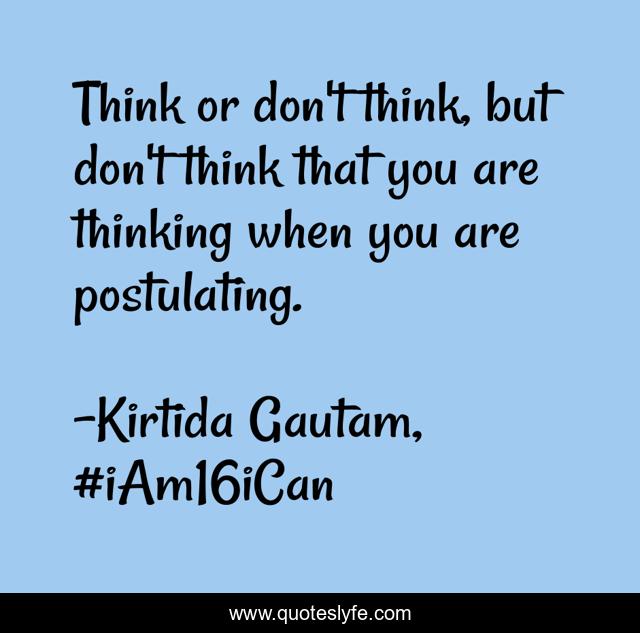 Think or don't think, but don't think that you are thinking when you are postulating.