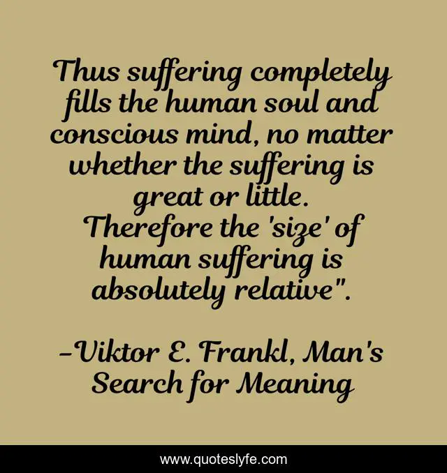 Thus suffering completely fills the human soul and conscious mind, no matter whether the suffering is great or little. Therefore the 'size' of human suffering is absolutely relative