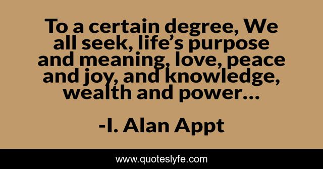 To a certain degree, We all seek, life’s purpose and meaning, love, peace and joy, and knowledge, wealth and power…