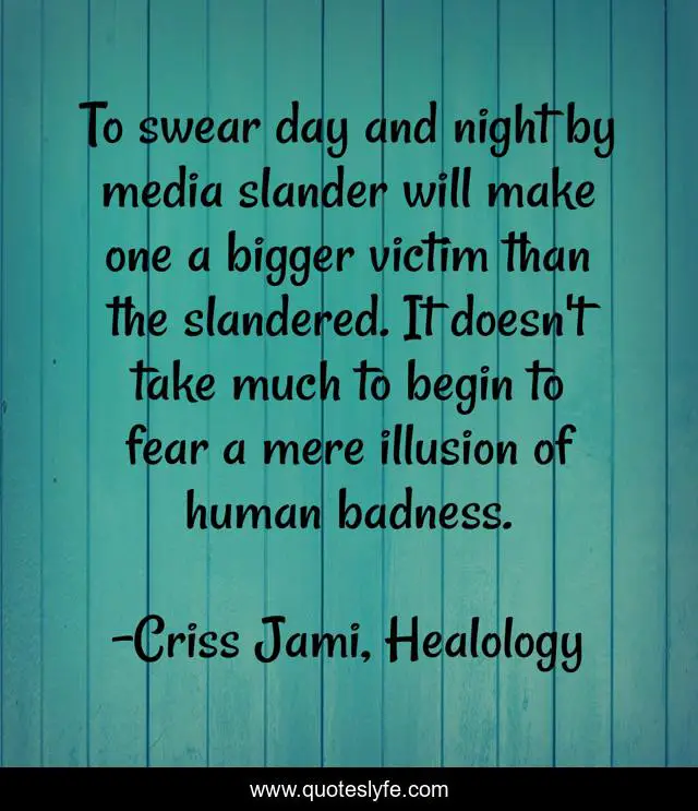To swear day and night by media slander will make one a bigger victim than the slandered. It doesn't take much to begin to fear a mere illusion of human badness.