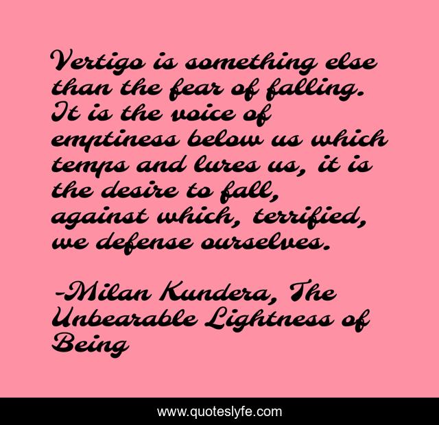 Vertigo is something else than the fear of falling. It is the voice of emptiness below us which temps and lures us, it is the desire to fall, against which, terrified, we defense ourselves.