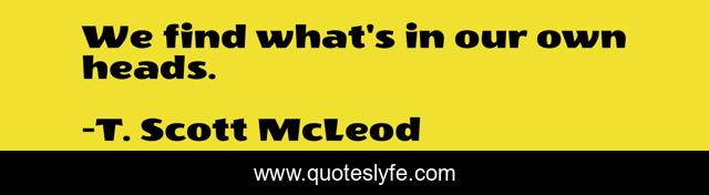 We find what's in our own heads.