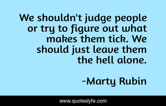 We shouldn't judge people or try to figure out what makes them tick. We should just leave them the hell alone.
