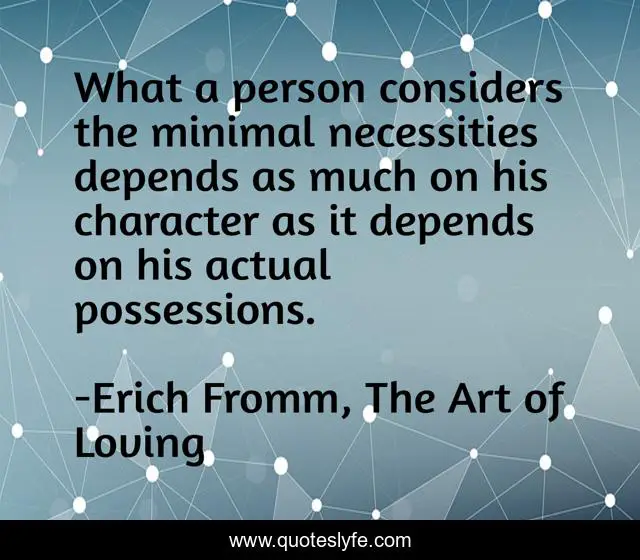 What a person considers the minimal necessities depends as much on his character as it depends on his actual possessions.