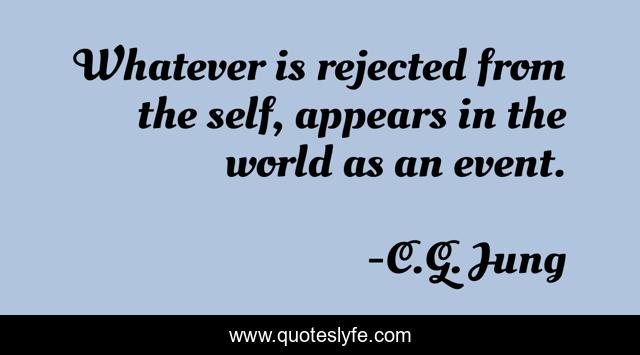 Whatever is rejected from the self, appears in the world as an event.