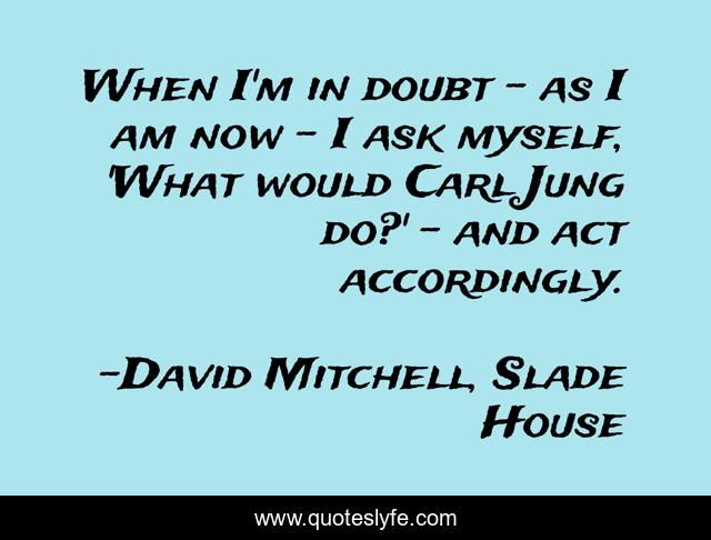 When I'm in doubt - as I am now - I ask myself, 'What would Carl Jung do?' - and act accordingly.