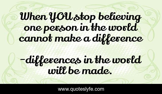 When YOU stop believing one person in the world cannot make a difference
