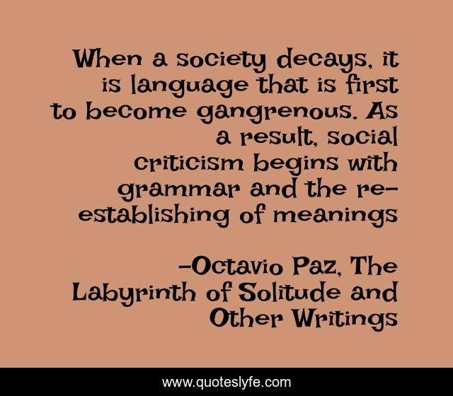 When a society decays, it is language that is first to become gangrenous. As a result, social criticism begins with grammar and the re-establishing of meanings