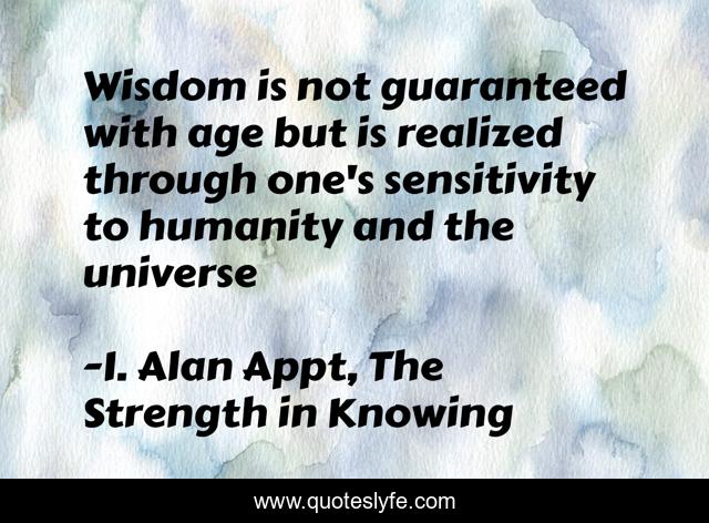 Wisdom is not guaranteed with age but is realized through one's sensitivity to humanity and the universe