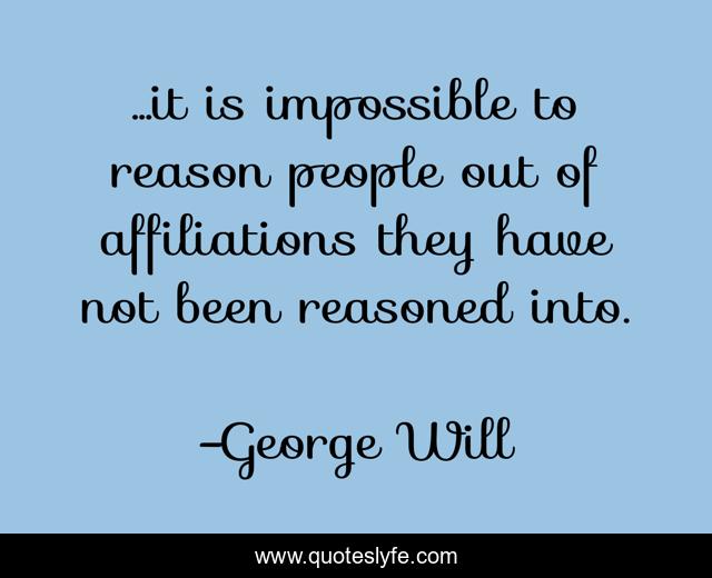 ...it is impossible to reason people out of affiliations they have not been reasoned into.
