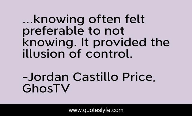 ...knowing often felt preferable to not knowing. It provided the illusion of control.