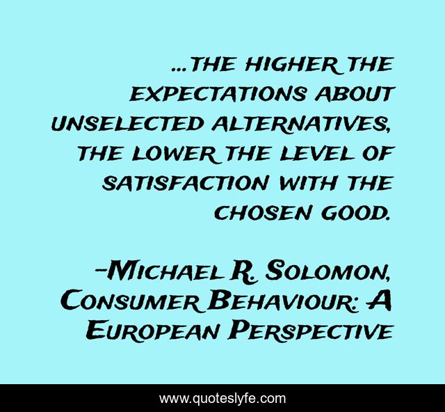 ...the higher the expectations about unselected alternatives, the lower the level of satisfaction with the chosen good.