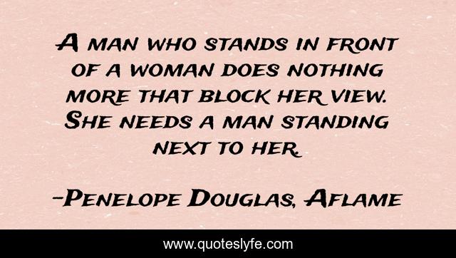 A man who stands in front of a woman does nothing more that block her view. She needs a man standing next to her.