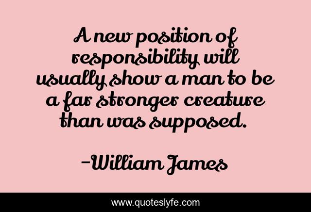A new position of responsibility will usually show a man to be a far stronger creature than was supposed.