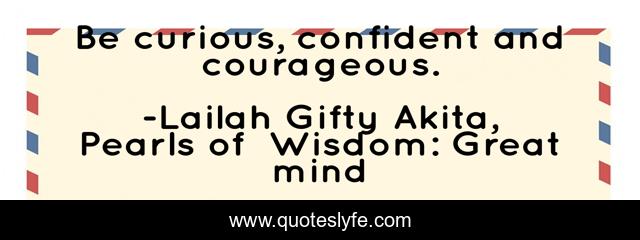 Be curious, confident and courageous.