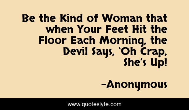 Be the Kind of Woman that when Your Feet Hit the Floor Each Morning, the Devil Says, ‘Oh Crap, She’s Up!
