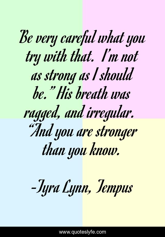 Be very careful what you try with that.  I’m not as strong as I should be.” His breath was ragged, and irregular.  “And you are stronger than you know.