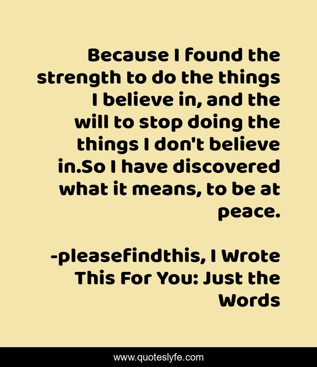 Because I found the strength to do the things I believe in, and the will to stop doing the things I don't believe in.So I have discovered what it means, to be at peace.