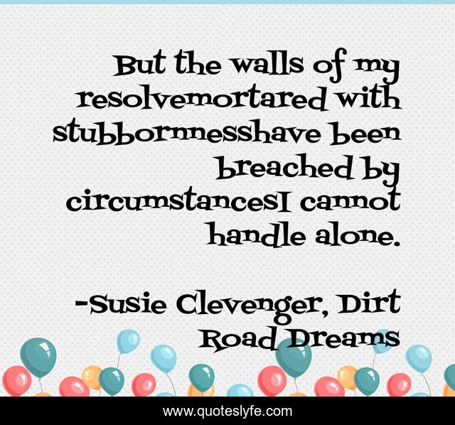 But the walls of my resolvemortared with stubbornnesshave been breached by circumstancesI cannot handle alone.