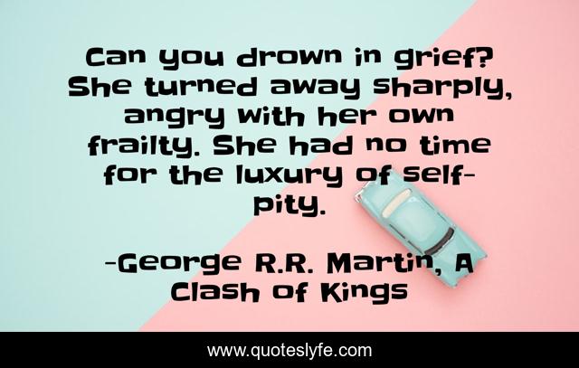 Can you drown in grief? She turned away sharply, angry with her own frailty. She had no time for the luxury of self-pity.
