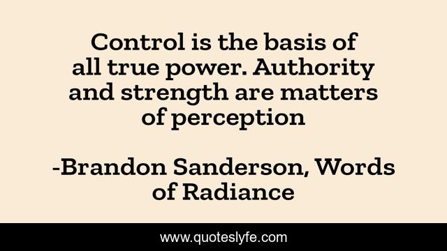 Control is the basis of all true power. Authority and strength are matters of perception