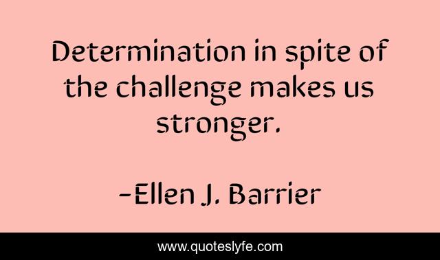 Determination in spite of the challenge makes us stronger.