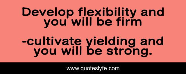 Develop flexibility and you will be firm
