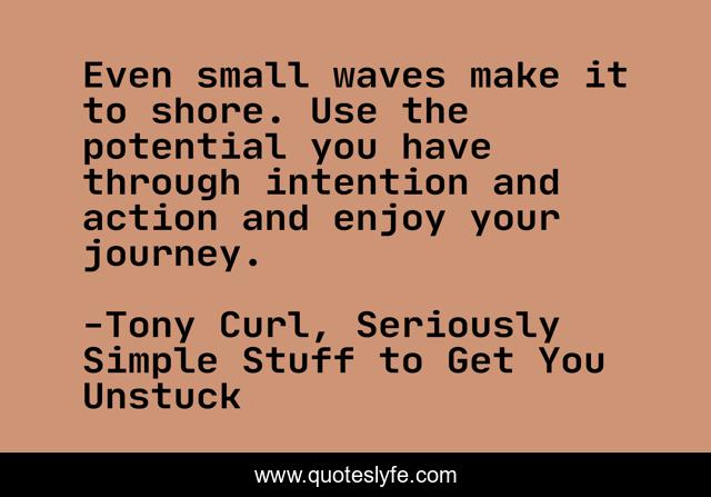 Even small waves make it to shore. Use the potential you have through intention and action and enjoy your journey.