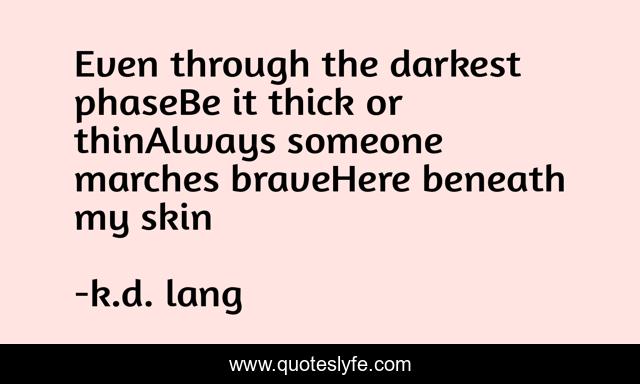 Even through the darkest phaseBe it thick or thinAlways someone marches braveHere beneath my skin