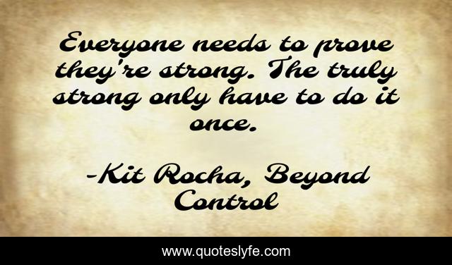 Everyone needs to prove they're strong. The truly strong only have to do it once.