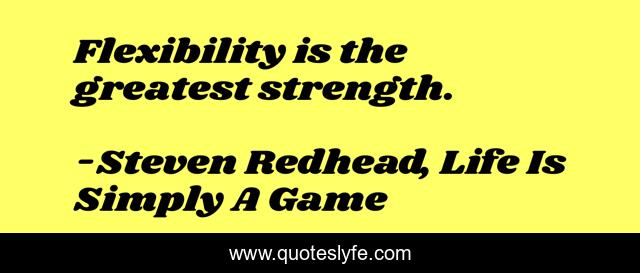 Flexibility is the greatest strength.