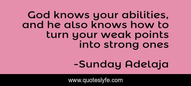God knows your abilities, and he also knows how to turn your weak points into strong ones