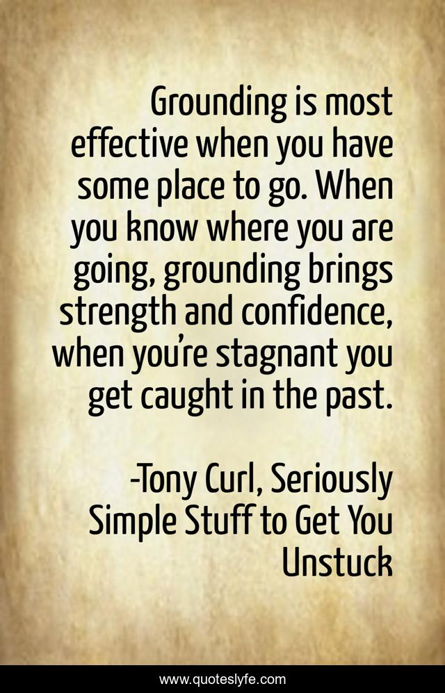 Grounding is most effective when you have some place to go. When you know where you are going, grounding brings strength and confidence, when you’re stagnant you get caught in the past.