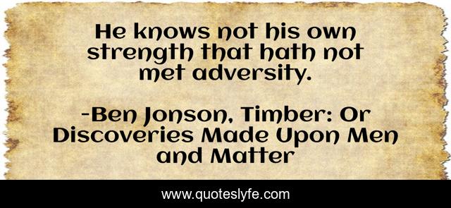 He knows not his own strength that hath not met adversity.