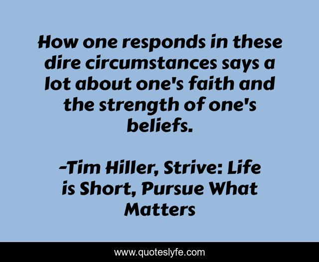 How one responds in these dire circumstances says a lot about one's faith and the strength of one's beliefs.