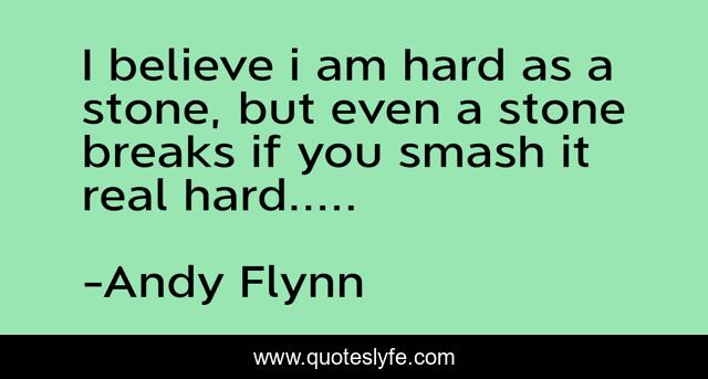 I believe i am hard as a stone, but even a stone breaks if you smash it real hard.....