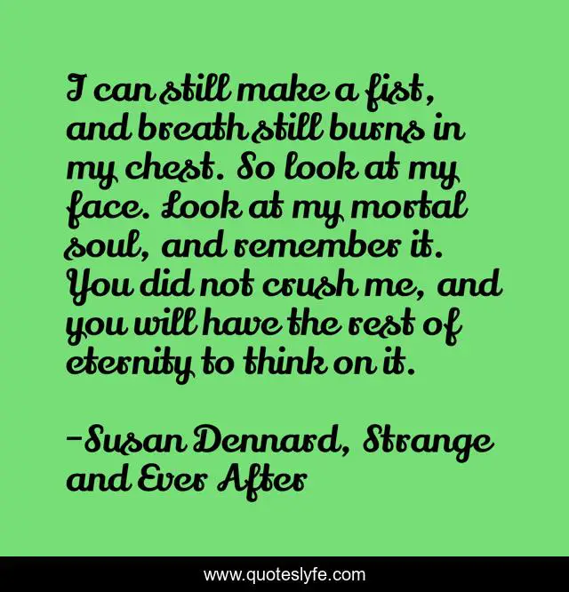 I can still make a fist, and breath still burns in my chest. So look at my face. Look at my mortal soul, and remember it. You did not crush me, and you will have the rest of eternity to think on it.
