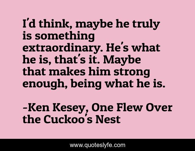 I'd think, maybe he truly is something extraordinary. He's what he is, that's it. Maybe that makes him strong enough, being what he is.