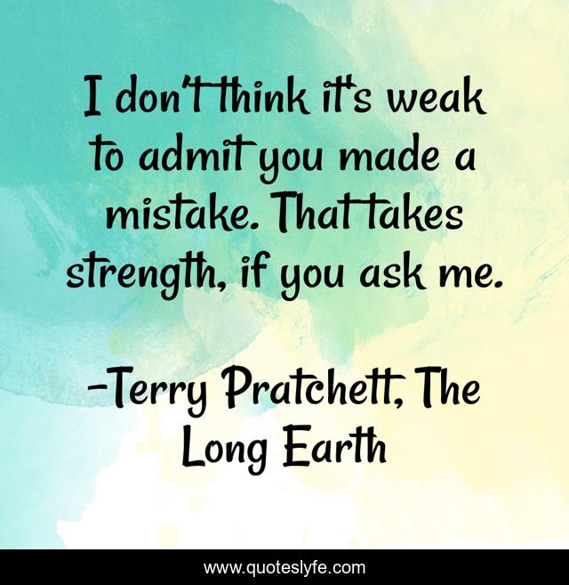 I don’t think it's weak to admit you made a mistake. That takes strength, if you ask me.