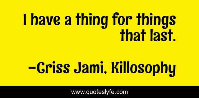 I have a thing for things that last.