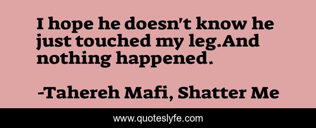 I hope he doesn't know he just touched my leg.And nothing happened.