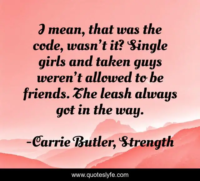 I mean, that was the code, wasn’t it? Single girls and taken guys weren’t allowed to be friends. The leash always got in the way.