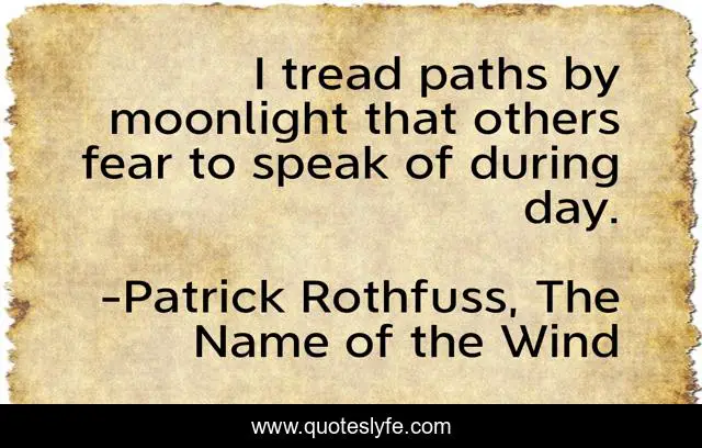 I tread paths by moonlight that others fear to speak of during day.