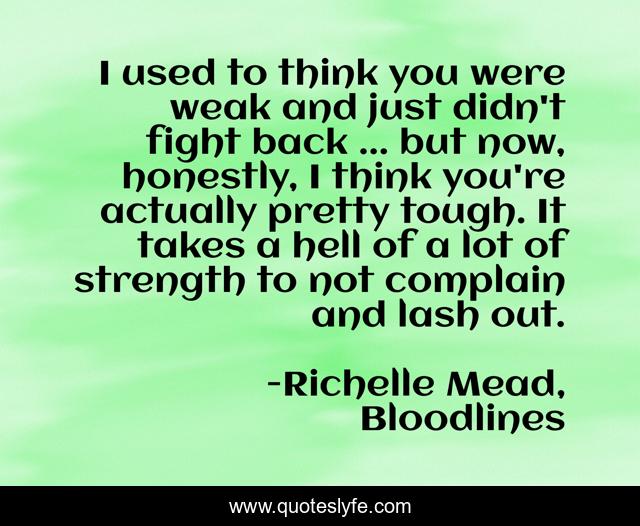 I used to think you were weak and just didn't fight back ... but now, honestly, I think you're actually pretty tough. It takes a hell of a lot of strength to not complain and lash out.